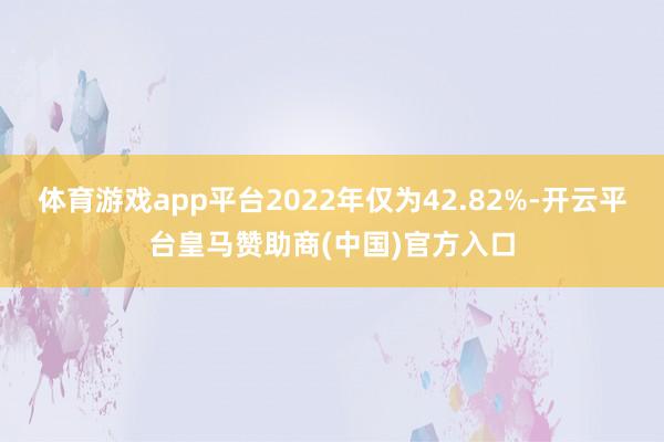 体育游戏app平台2022年仅为42.82%-开云平台皇马赞助商(中国)官方入口