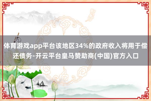 体育游戏app平台该地区34%的政府收入将用于偿还债务-开云平台皇马赞助商(中国)官方入口