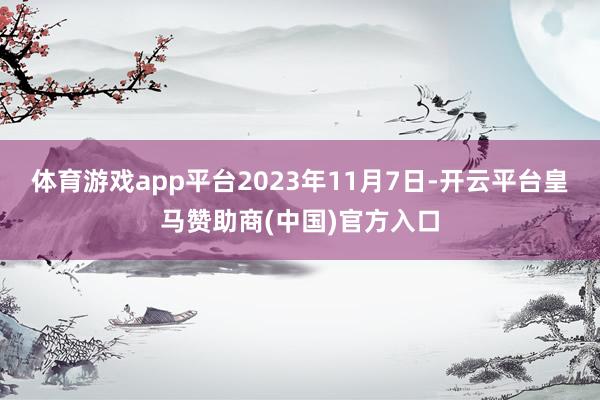 体育游戏app平台2023年11月7日-开云平台皇马赞助商(中国)官方入口