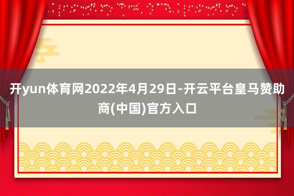 开yun体育网2022年4月29日-开云平台皇马赞助商(中国)官方入口