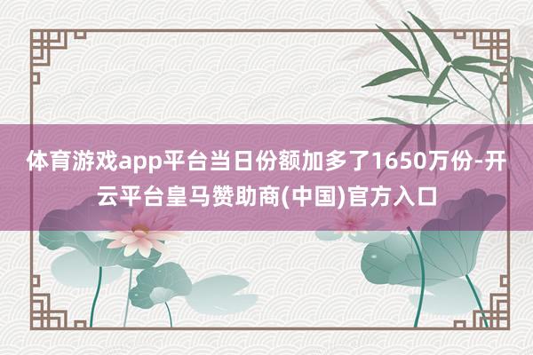 体育游戏app平台当日份额加多了1650万份-开云平台皇马赞助商(中国)官方入口