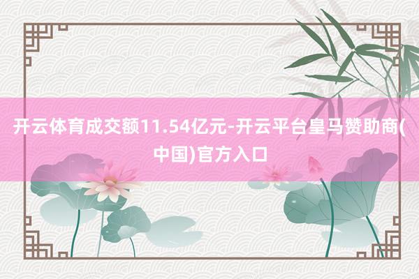 开云体育成交额11.54亿元-开云平台皇马赞助商(中国)官方入口