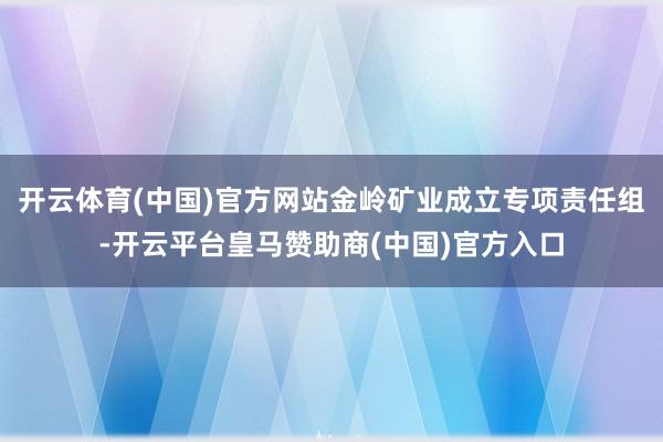 开云体育(中国)官方网站金岭矿业成立专项责任组-开云平台皇马赞助商(中国)官方入口