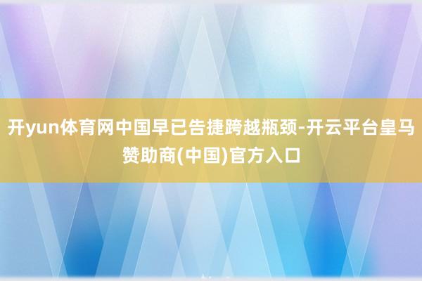 开yun体育网中国早已告捷跨越瓶颈-开云平台皇马赞助商(中国)官方入口