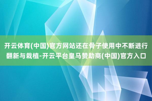 开云体育(中国)官方网站还在骨子使用中不断进行翻新与栽植-开云平台皇马赞助商(中国)官方入口