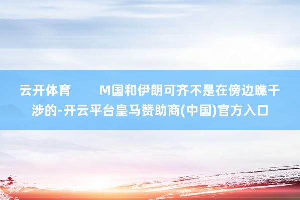 云开体育        M国和伊朗可齐不是在傍边瞧干涉的-开云平台皇马赞助商(中国)官方入口