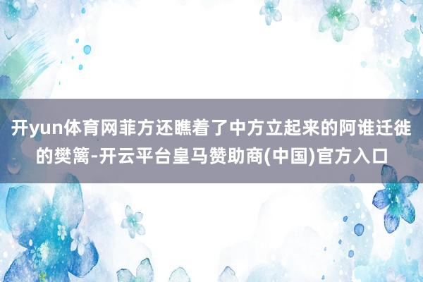 开yun体育网菲方还瞧着了中方立起来的阿谁迁徙的樊篱-开云平台皇马赞助商(中国)官方入口