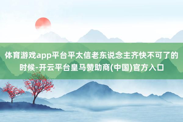 体育游戏app平台平太信老东说念主齐快不可了的时候-开云平台皇马赞助商(中国)官方入口