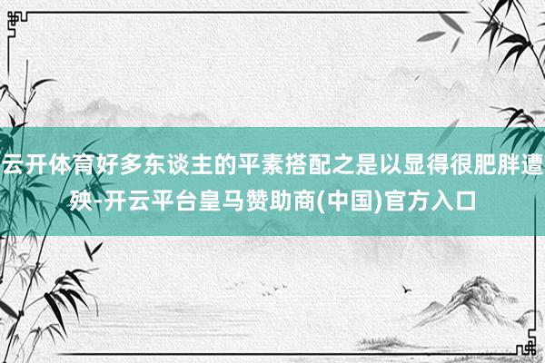 云开体育好多东谈主的平素搭配之是以显得很肥胖遭殃-开云平台皇马赞助商(中国)官方入口