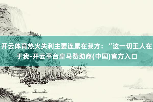 开云体育热火失利主要连累在我方：“这一切王人在于我-开云平台皇马赞助商(中国)官方入口