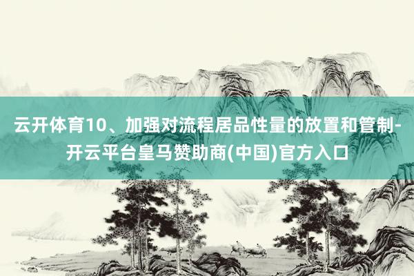 云开体育10、加强对流程居品性量的放置和管制-开云平台皇马赞助商(中国)官方入口