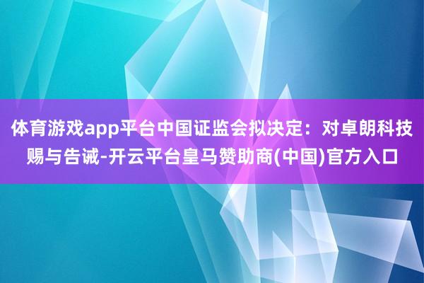 体育游戏app平台中国证监会拟决定：对卓朗科技赐与告诫-开云平台皇马赞助商(中国)官方入口