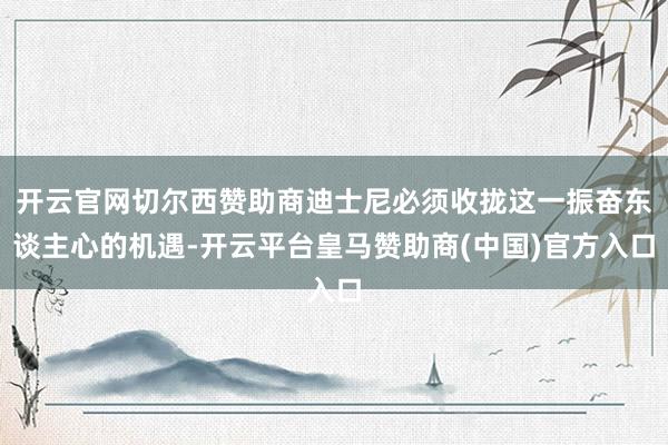 开云官网切尔西赞助商迪士尼必须收拢这一振奋东谈主心的机遇-开云平台皇马赞助商(中国)官方入口