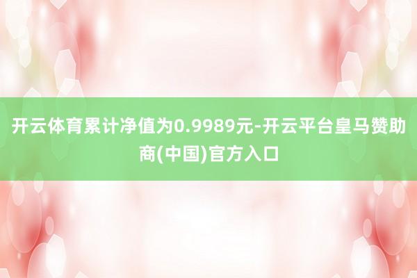 开云体育累计净值为0.9989元-开云平台皇马赞助商(中国)官方入口