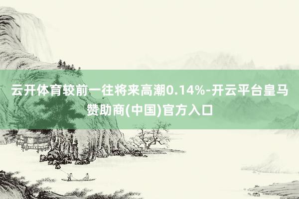 云开体育较前一往将来高潮0.14%-开云平台皇马赞助商(中国)官方入口