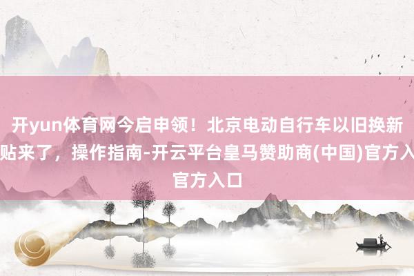 开yun体育网今启申领！北京电动自行车以旧换新补贴来了，操作指南-开云平台皇马赞助商(中国)官方入口