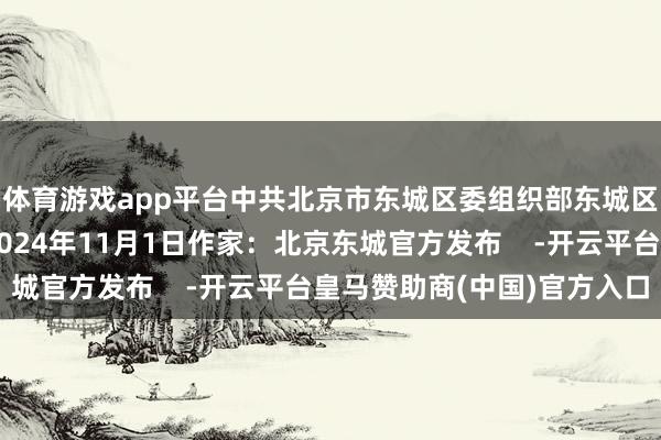 体育游戏app平台中共北京市东城区委组织部东城区城市经管指挥中心2024年11月1日作家：北京东城官方发布    -开云平台皇马赞助商(中国)官方入口