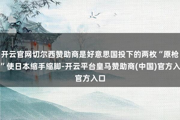 开云官网切尔西赞助商是好意思国投下的两枚“原枪弹”使日本缩手缩脚-开云平台皇马赞助商(中国)官方入口