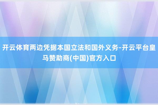 开云体育两边凭据本国立法和国外义务-开云平台皇马赞助商(中国)官方入口