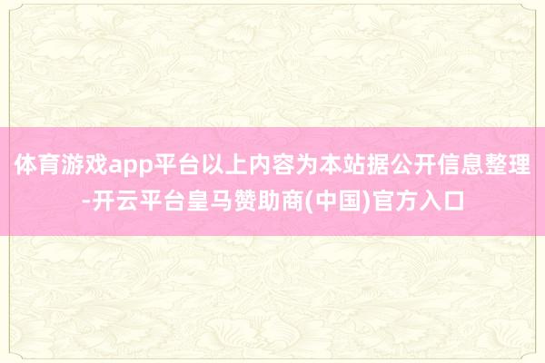 体育游戏app平台以上内容为本站据公开信息整理-开云平台皇马赞助商(中国)官方入口