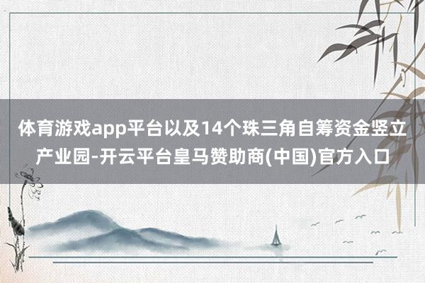 体育游戏app平台以及14个珠三角自筹资金竖立产业园-开云平台皇马赞助商(中国)官方入口