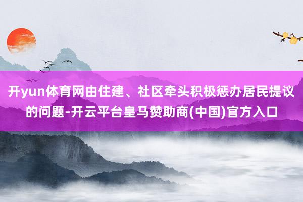 开yun体育网由住建、社区牵头积极惩办居民提议的问题-开云平台皇马赞助商(中国)官方入口