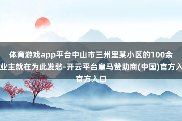 体育游戏app平台中山市三州里某小区的100余户业主就在为此发愁-开云平台皇马赞助商(中国)官方入口