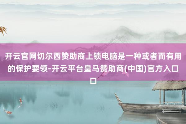 开云官网切尔西赞助商上锁电脑是一种或者而有用的保护要领-开云平台皇马赞助商(中国)官方入口