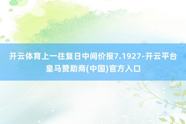 开云体育上一往复日中间价报7.1927-开云平台皇马赞助商(中国)官方入口