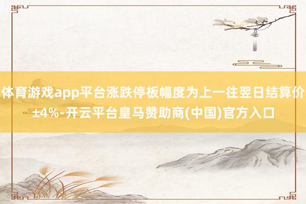 体育游戏app平台涨跌停板幅度为上一往翌日结算价±4%-开云平台皇马赞助商(中国)官方入口