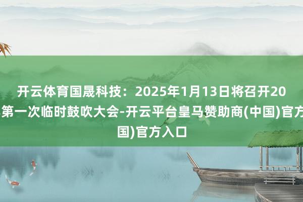 开云体育国晟科技：2025年1月13日将召开2025年第一次临时鼓吹大会-开云平台皇马赞助商(中国)官方入口