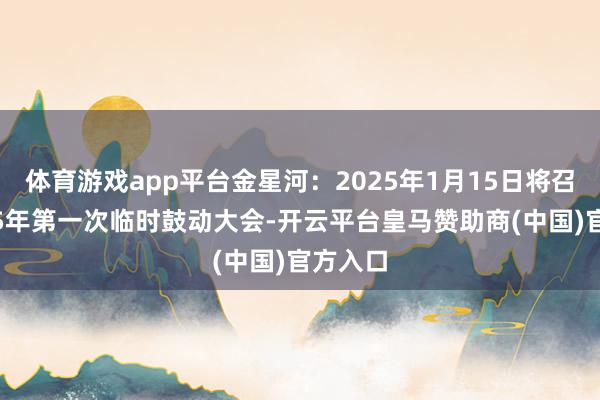 体育游戏app平台金星河：2025年1月15日将召开2025年第一次临时鼓动大会-开云平台皇马赞助商(中国)官方入口