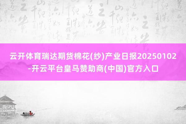 云开体育瑞达期货棉花(纱)产业日报20250102-开云平台皇马赞助商(中国)官方入口