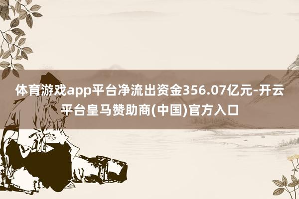 体育游戏app平台净流出资金356.07亿元-开云平台皇马赞助商(中国)官方入口