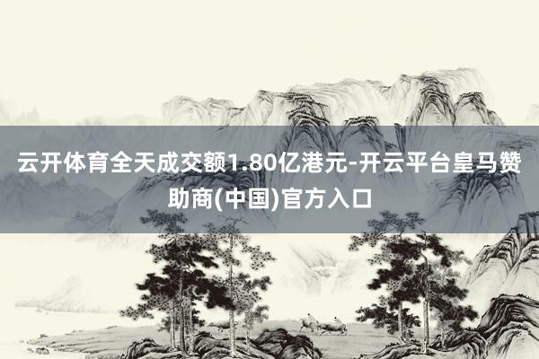 云开体育全天成交额1.80亿港元-开云平台皇马赞助商(中国)官方入口