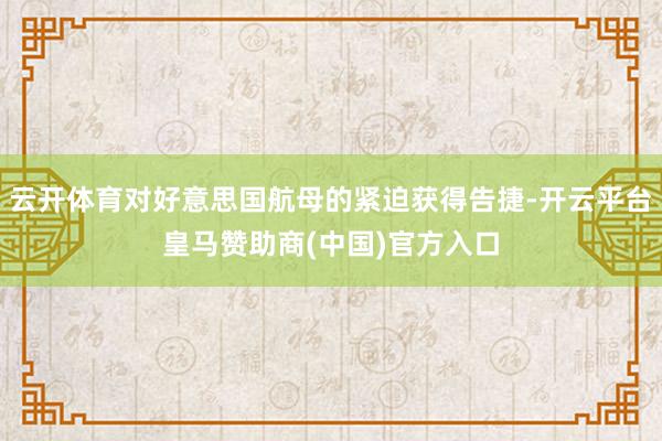 云开体育对好意思国航母的紧迫获得告捷-开云平台皇马赞助商(中国)官方入口