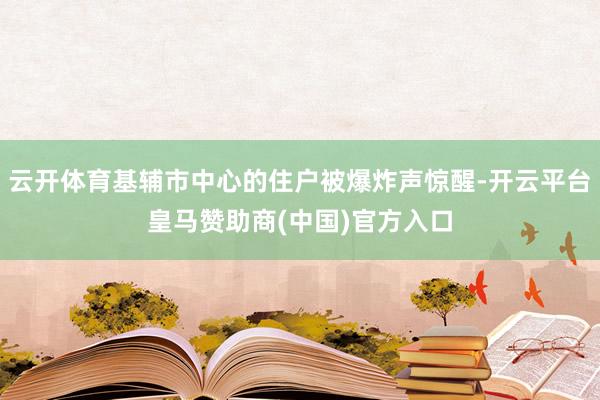 云开体育基辅市中心的住户被爆炸声惊醒-开云平台皇马赞助商(中国)官方入口