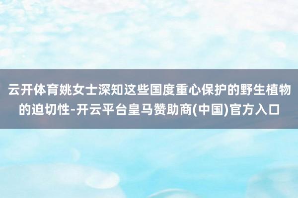 云开体育姚女士深知这些国度重心保护的野生植物的迫切性-开云平台皇马赞助商(中国)官方入口