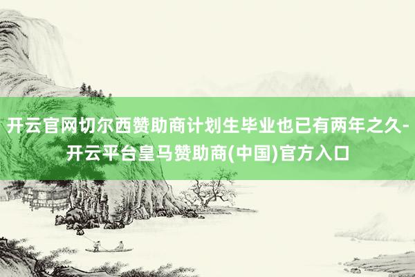 开云官网切尔西赞助商计划生毕业也已有两年之久-开云平台皇马赞助商(中国)官方入口