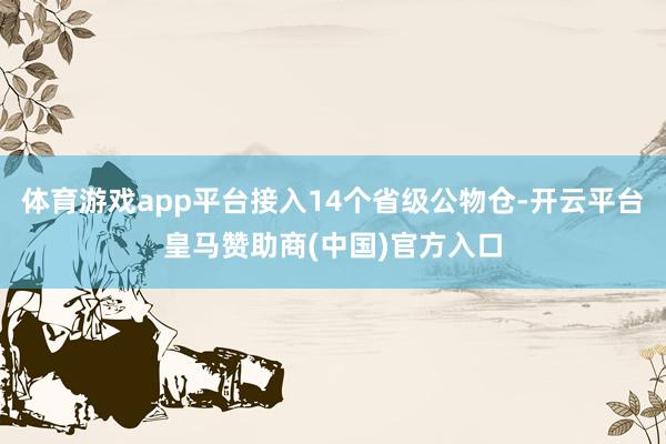 体育游戏app平台接入14个省级公物仓-开云平台皇马赞助商(中国)官方入口