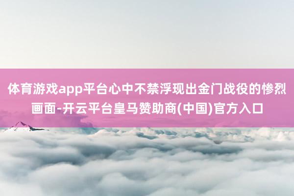 体育游戏app平台心中不禁浮现出金门战役的惨烈画面-开云平台皇马赞助商(中国)官方入口