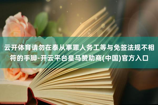 云开体育请勿在泰从事罪人务工等与免签法规不相符的手脚-开云平台皇马赞助商(中国)官方入口