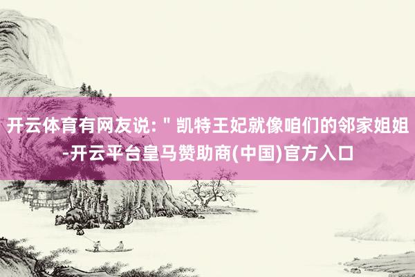 开云体育有网友说:＂凯特王妃就像咱们的邻家姐姐-开云平台皇马赞助商(中国)官方入口