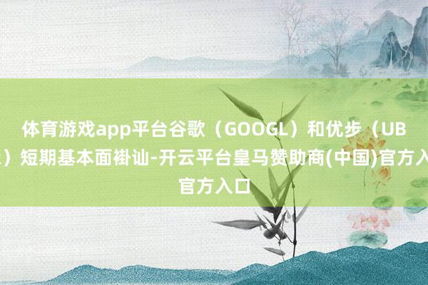 体育游戏app平台谷歌（GOOGL）和优步（UBER）短期基本面褂讪-开云平台皇马赞助商(中国)官方入口