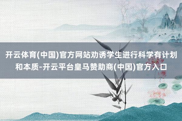 开云体育(中国)官方网站劝诱学生进行科学有计划和本质-开云平台皇马赞助商(中国)官方入口