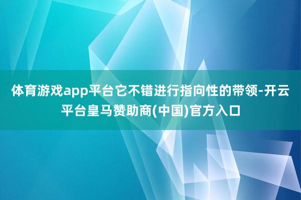 体育游戏app平台它不错进行指向性的带领-开云平台皇马赞助商(中国)官方入口