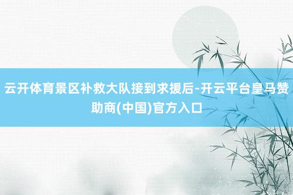 云开体育景区补救大队接到求援后-开云平台皇马赞助商(中国)官方入口