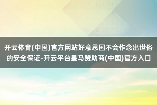 开云体育(中国)官方网站好意思国不会作念出世俗的安全保证-开云平台皇马赞助商(中国)官方入口