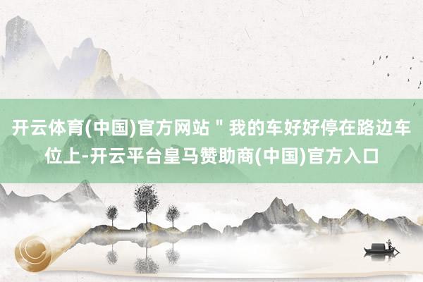 开云体育(中国)官方网站＂我的车好好停在路边车位上-开云平台皇马赞助商(中国)官方入口