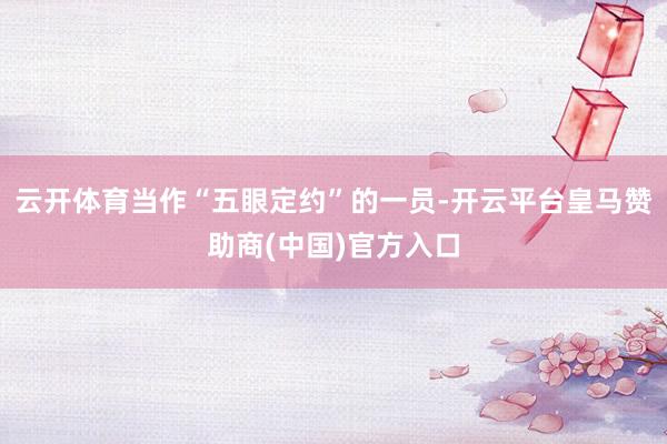 云开体育当作“五眼定约”的一员-开云平台皇马赞助商(中国)官方入口